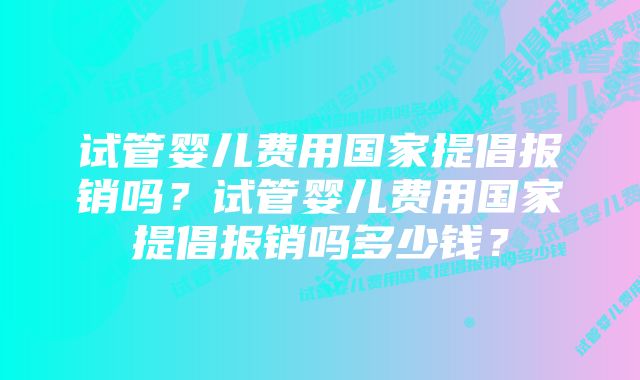 试管婴儿费用国家提倡报销吗？试管婴儿费用国家提倡报销吗多少钱？