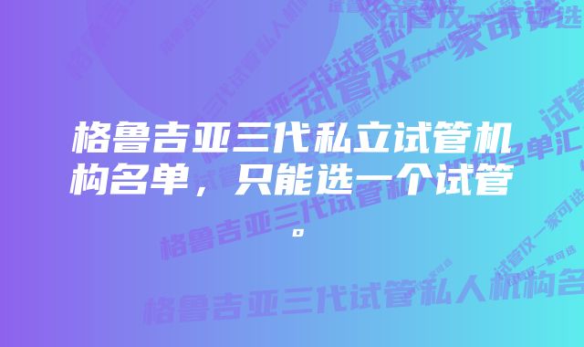 格鲁吉亚三代私立试管机构名单，只能选一个试管。