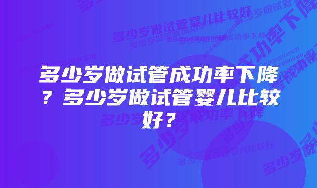 多少岁做试管成功率下降？多少岁做试管婴儿比较好？