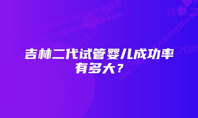 吉林二代试管婴儿成功率有多大？