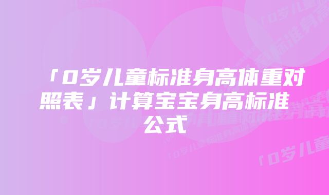 「0岁儿童标准身高体重对照表」计算宝宝身高标准公式