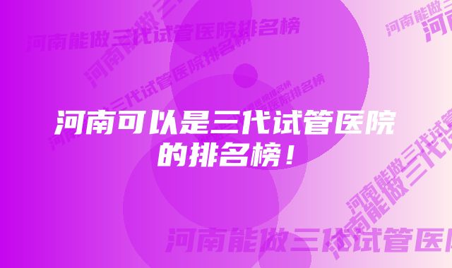 河南可以是三代试管医院的排名榜！