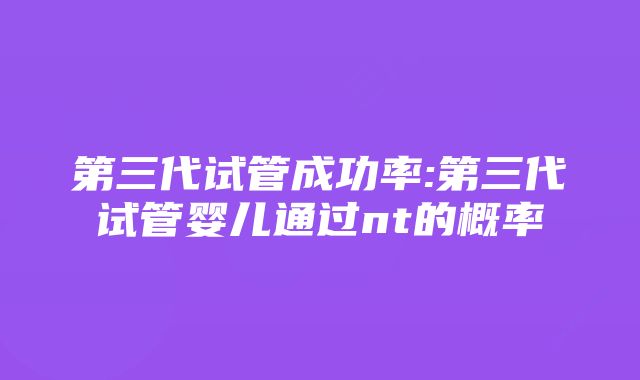 第三代试管成功率:第三代试管婴儿通过nt的概率