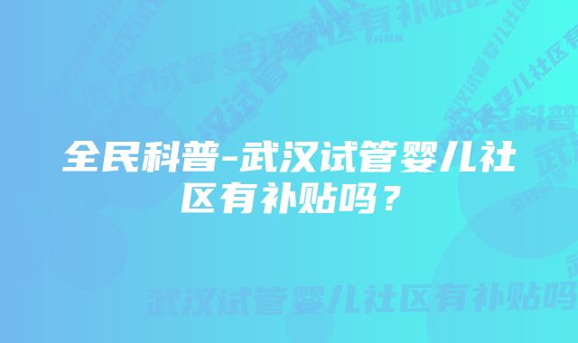 全民科普-武汉试管婴儿社区有补贴吗？