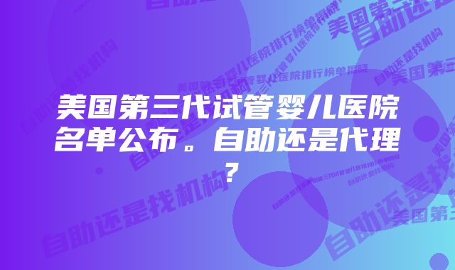 美国第三代试管婴儿医院名单公布。自助还是代理？