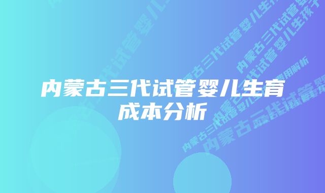 内蒙古三代试管婴儿生育成本分析