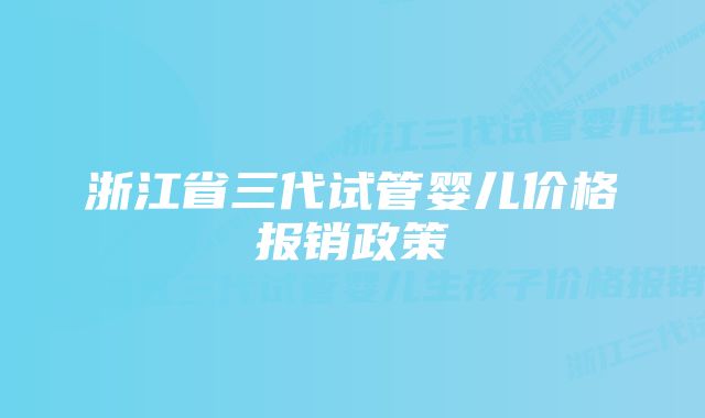 浙江省三代试管婴儿价格报销政策