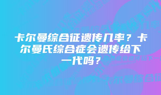 卡尔曼综合征遗传几率？卡尔曼氏综合症会遗传给下一代吗？