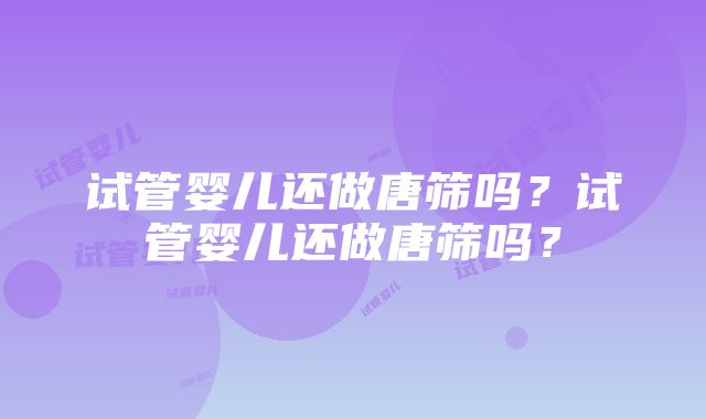 试管婴儿还做唐筛吗？试管婴儿还做唐筛吗？