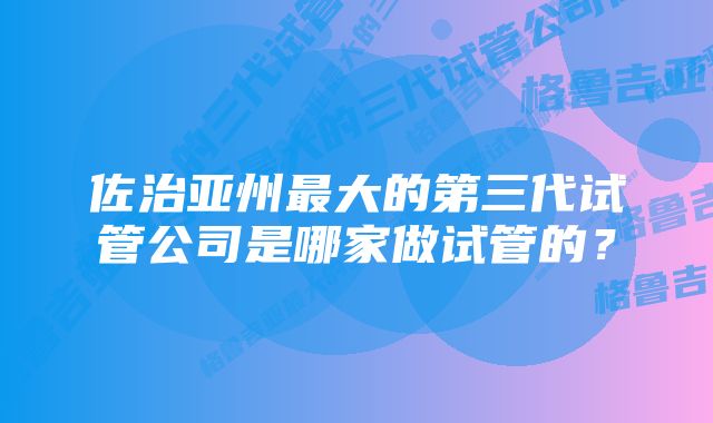 佐治亚州最大的第三代试管公司是哪家做试管的？