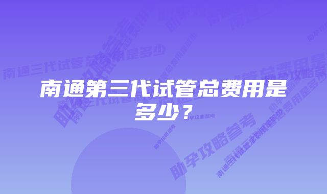 南通第三代试管总费用是多少？