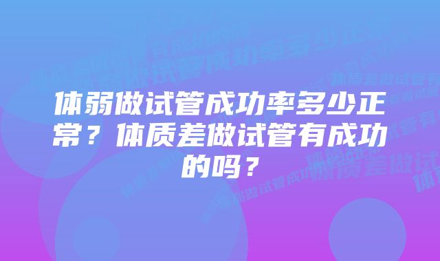 体弱做试管成功率多少正常？体质差做试管有成功的吗？