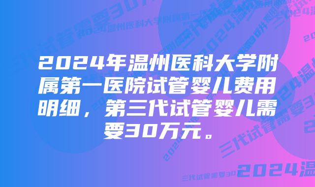 2024年温州医科大学附属第一医院试管婴儿费用明细，第三代试管婴儿需要30万元。