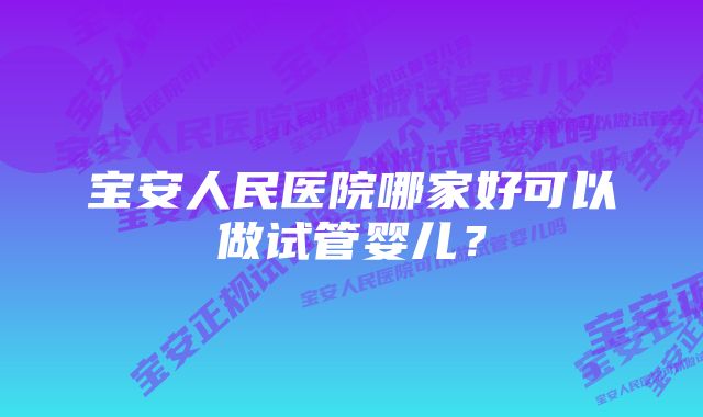 宝安人民医院哪家好可以做试管婴儿？