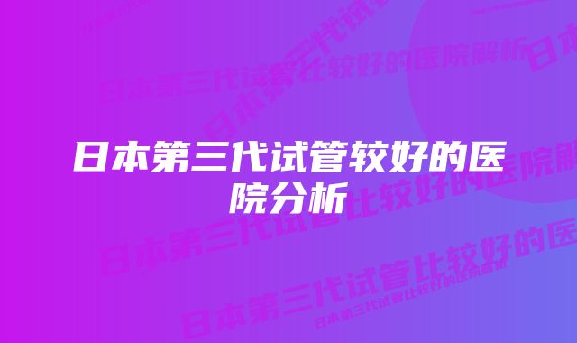 日本第三代试管较好的医院分析