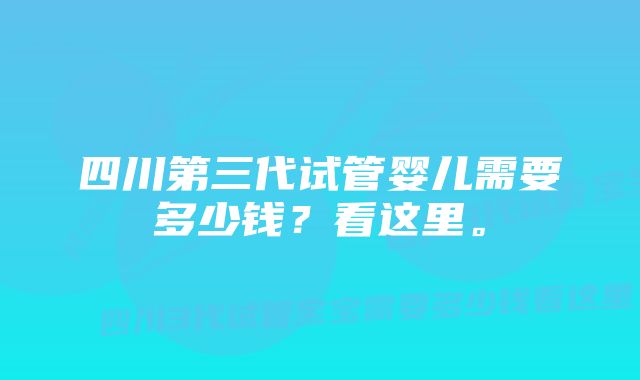 四川第三代试管婴儿需要多少钱？看这里。