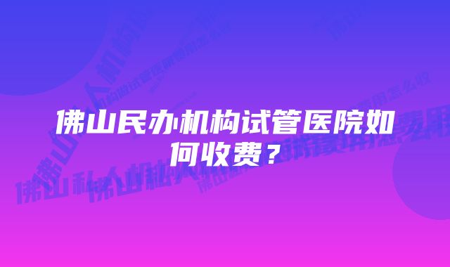 佛山民办机构试管医院如何收费？