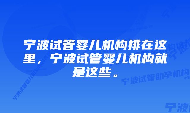 宁波试管婴儿机构排在这里，宁波试管婴儿机构就是这些。