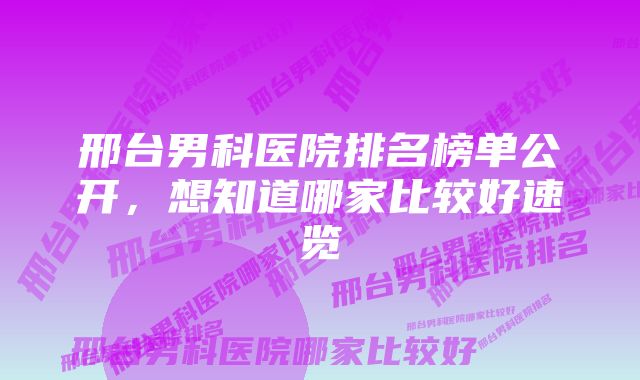 邢台男科医院排名榜单公开，想知道哪家比较好速览