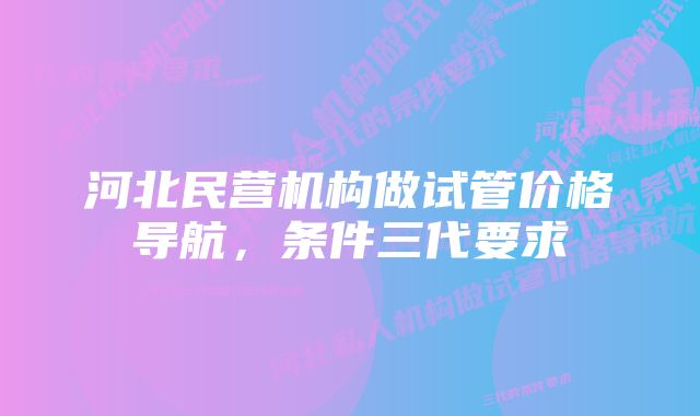 河北民营机构做试管价格导航，条件三代要求