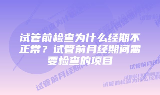 试管前检查为什么经期不正常？试管前月经期间需要检查的项目