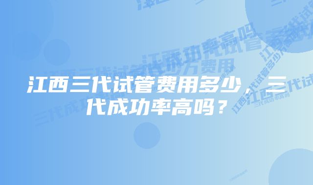 江西三代试管费用多少，三代成功率高吗？