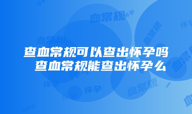 查血常规可以查出怀孕吗 查血常规能查出怀孕么