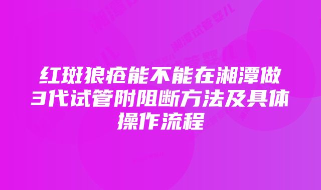 红斑狼疮能不能在湘潭做3代试管附阻断方法及具体操作流程