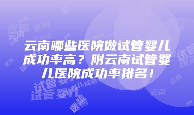 云南哪些医院做试管婴儿成功率高？附云南试管婴儿医院成功率排名！