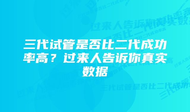 三代试管是否比二代成功率高？过来人告诉你真实数据