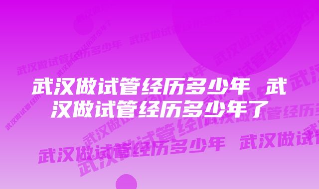 武汉做试管经历多少年 武汉做试管经历多少年了