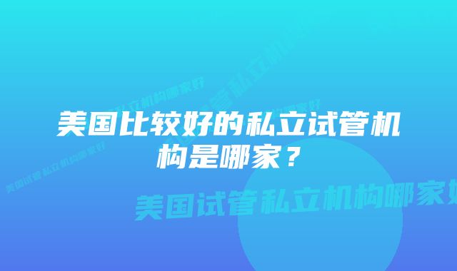 美国比较好的私立试管机构是哪家？