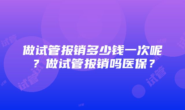 做试管报销多少钱一次呢？做试管报销吗医保？