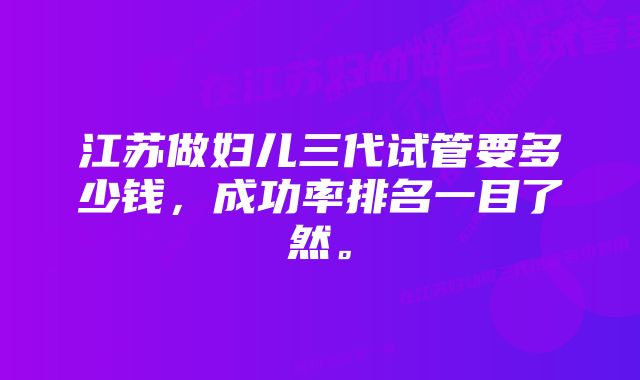 江苏做妇儿三代试管要多少钱，成功率排名一目了然。