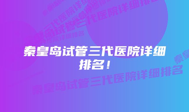 秦皇岛试管三代医院详细排名！