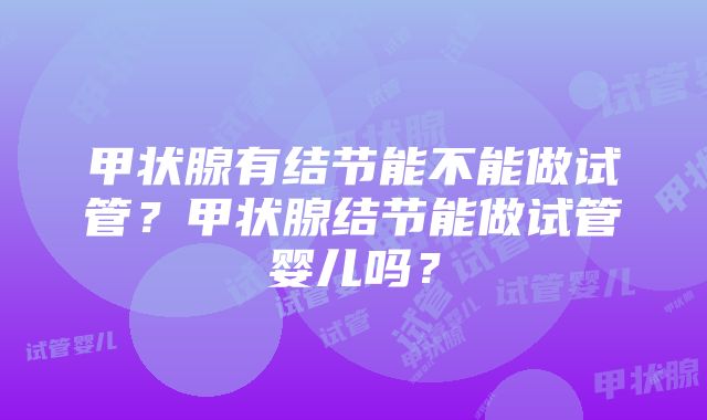 甲状腺有结节能不能做试管？甲状腺结节能做试管婴儿吗？