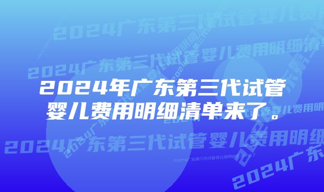 2024年广东第三代试管婴儿费用明细清单来了。