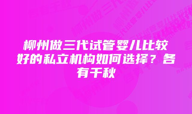 柳州做三代试管婴儿比较好的私立机构如何选择？各有千秋