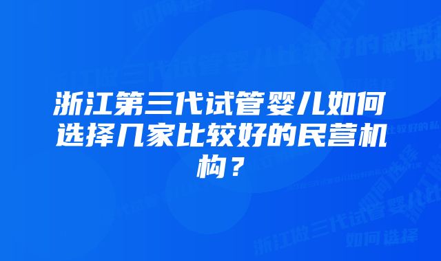 浙江第三代试管婴儿如何选择几家比较好的民营机构？