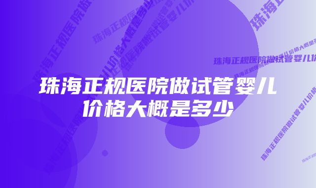 珠海正规医院做试管婴儿价格大概是多少