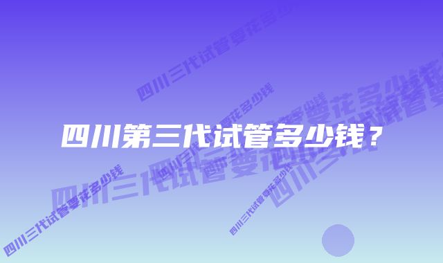 四川第三代试管多少钱？