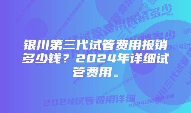 银川第三代试管费用报销多少钱？2024年详细试管费用。