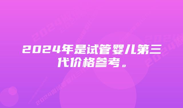 2024年是试管婴儿第三代价格参考。