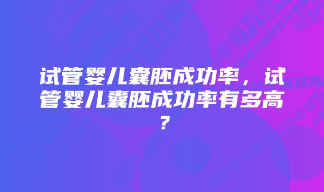 试管婴儿囊胚成功率，试管婴儿囊胚成功率有多高？