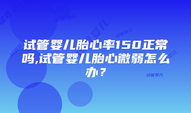 试管婴儿胎心率150正常吗,试管婴儿胎心微弱怎么办？