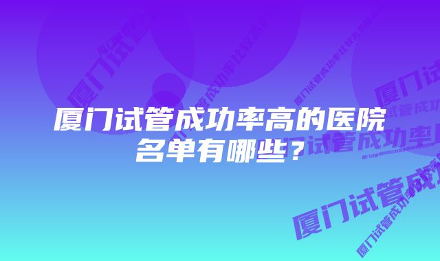 厦门试管成功率高的医院名单有哪些？