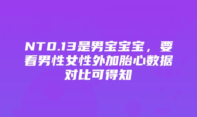 NT0.13是男宝宝宝，要看男性女性外加胎心数据对比可得知