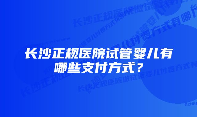 长沙正规医院试管婴儿有哪些支付方式？