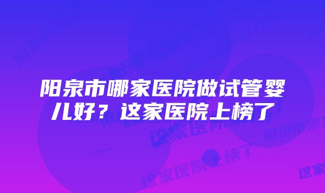 阳泉市哪家医院做试管婴儿好？这家医院上榜了