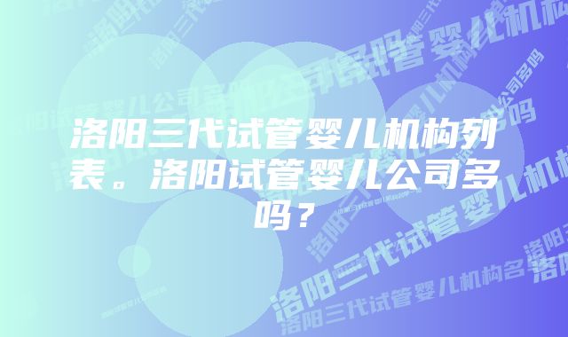 洛阳三代试管婴儿机构列表。洛阳试管婴儿公司多吗？